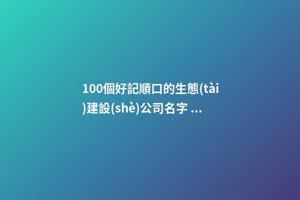 100個好記順口的生態(tài)建設(shè)公司名字 借鑒這類美名適應(yīng)-第1張-公司起名-玄機派
